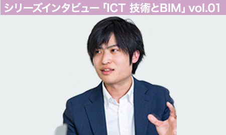 シリーズインタビュー「ICT 技術とBIM」 vol.01