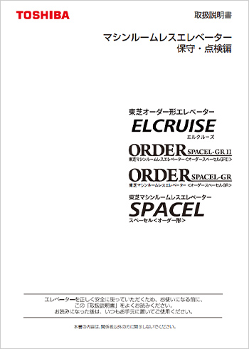 東芝マシンルームレスエレベーター 取扱説明書 ELCRUISE
東芝マシンルームレスエレベーター ORDER SPACEL – GRII, ORDER SPACEL-GR, SPACEL＜オーダー形＞ 保守・点検編 