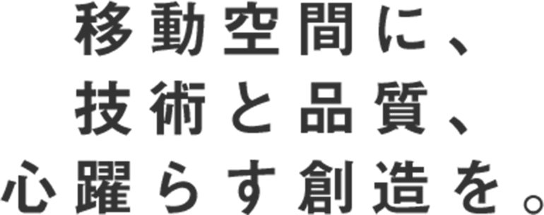 移動空間に、技術と品質、心躍らす創造を。