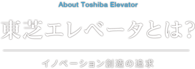 About Toshiba Elevator 東芝エレベータとは？ イノベーション創造の追求