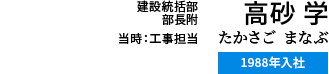 高砂学 たかさごまなぶ 建設統括部部長附 当時:工事担当 1988年入社