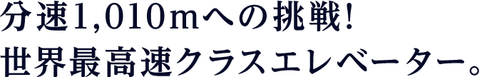 分速1,010mへの挑戦!世界最高速クラスエレベーター。