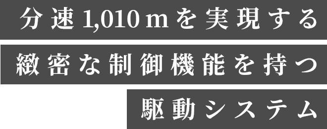 分速1,010mを実現する緻密な制御機能を持つ駆動システム