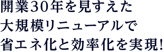 開業30年を見すえた大規模リニューアルで省エネ化と効率化を実現!