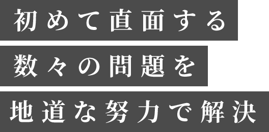 初めて直面する数々の問題を地道な努力で解決