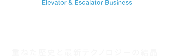 Elevator & Escalator Business 私たちの昇降機事業 重ねた歴史と最新テクノロジーの結晶