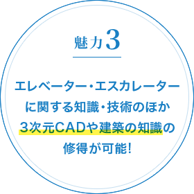 魅力3 エレベーター・エスカレーターに関する知識・技術のほか3次元CADや建築の知識の修得が可能!