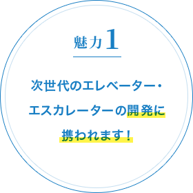 魅力1 次世代のエレベーター・エスカレーターの開発に携われます！