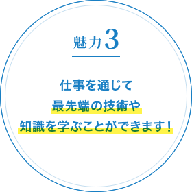 魅力3 仕事を通じて最先端の技術や知識を学ぶことができます！