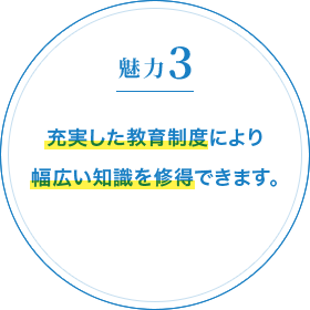 魅力3 充実した教育制度により幅広い知識を修得できます。