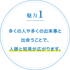 魅力1 多くの人や多くの出来事と出会うことで、人脈と知見が広がります。