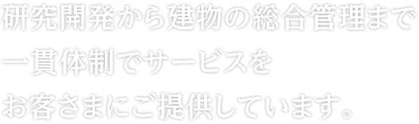 研究開発から建物の総合管理まで一貫体制でサービスをお客さまにご提供しています。