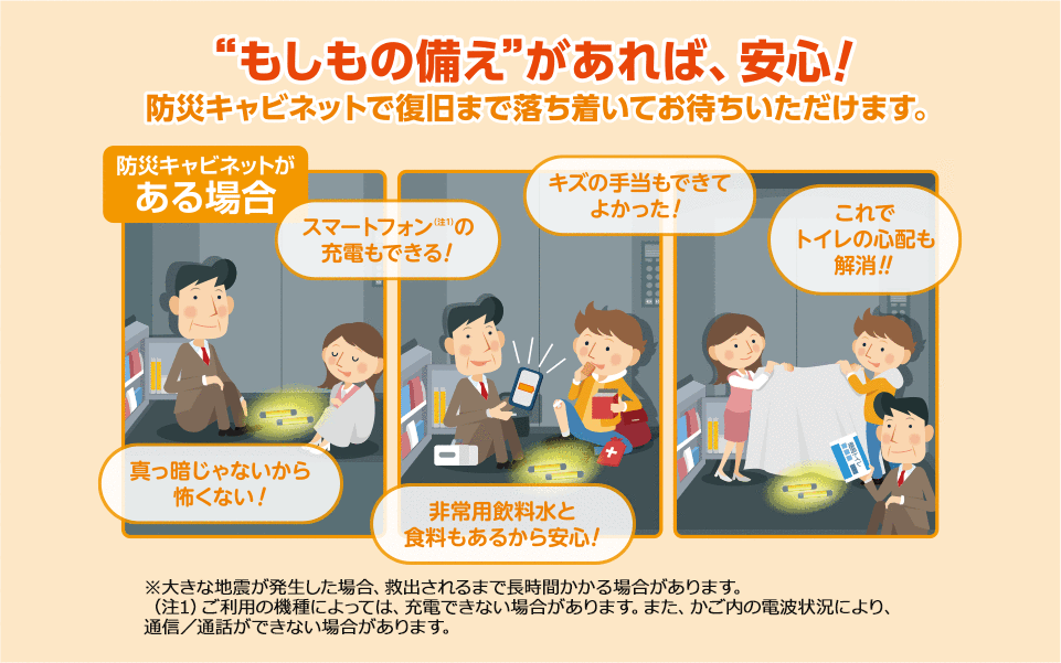 “もしもの備え”があれば、安心！
防災キャビネットで復旧まで落ち着いてお待ちいただけます。